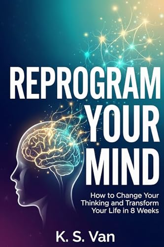 Reprogram Your Mind: How to Change Your Thinking and Transform Your Life in 8 Weeks