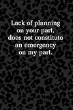  Lack of Planning on Your Part, Does Not Constitute an Emergency on My Part: Notebook to Write In for all adults (Composition Notebook, Journal) 120 Lined Pages 6 x 9 inches