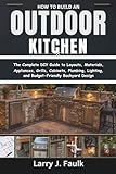 How to Build an Outdoor Kitchen: The Complete DIY Guide to Layouts, Materials, Appliances, Grills, Cabinets, Plumbing, Lighting, and Budget Friendly Backyard Design
