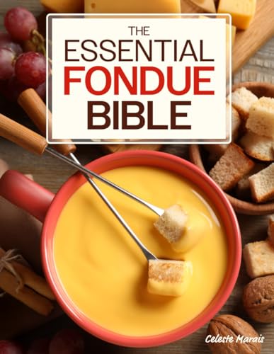 The Essential Fondue Bible: 365 Days of Decadent, Savory & Mouthwatering Fondue Recipes from Around the World to Share with the People You Love