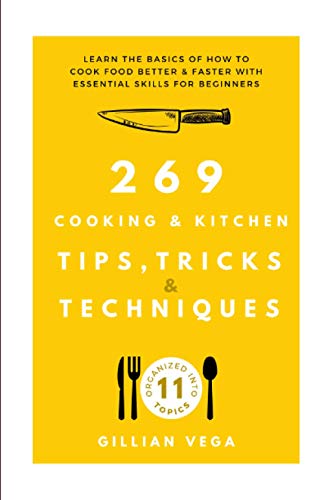 269 Cooking & Kitchen Tips, Tricks & Techniques: Learn The Basics Of How To Cook Food Better & Faster With Essential Skills For Beginners