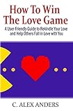 How to Win the Love Game: A User-Friendly Guide to Rekindle Your Love and Help Others Fall in Love with You