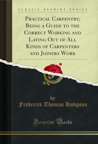 Practical Carpentry; Being a Guide to the Correct Working and Laying Out of All Kinds of Carpenters and Joiners Work (Classic Reprint)
