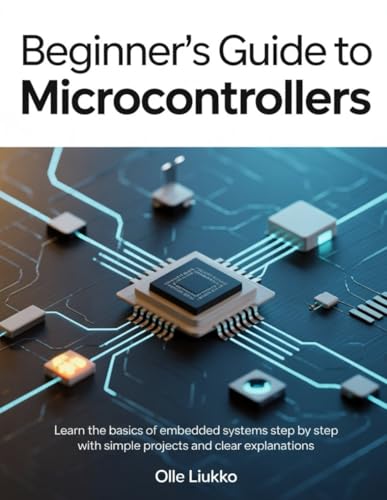 BEGINNER'S GUIDE TO MICROCONTROLLERS: Learn the Basics of Embedded Systems Step by Step with Simple Projects and Clear Explanations