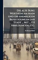 Die alte Burg Wertheim am Main und die ehemaligen Befestigungen der Stadt ... Mit ... 133 Abbildungen, etc. (German Edition) 1024281906 Book Cover