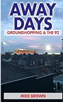 Away Days: Groundhopping & the 92: From Nuneaton Borough to Huddersfield Town B0G1YRMKV7 Book Cover