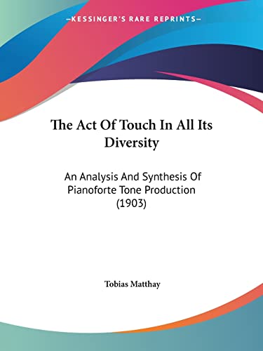 The Act Of Touch In All Its Diversity: An Analysis And Synthesis Of Pianoforte Tone Production (1903)
