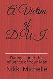 A Victim of D.U.I.: Dating Under the Influence of Your Man