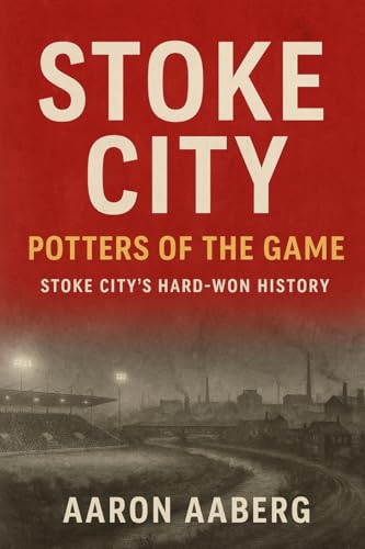 Stoke City - Potters of the Game: Stoke City's Hard-Won History