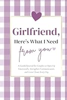 Girlfriend, Here's What I Need From You: A Guided Journal for Couples to Open Up Emotionally, Strengthen Communication, and Grow Closer Every Day 1968571132 Book Cover