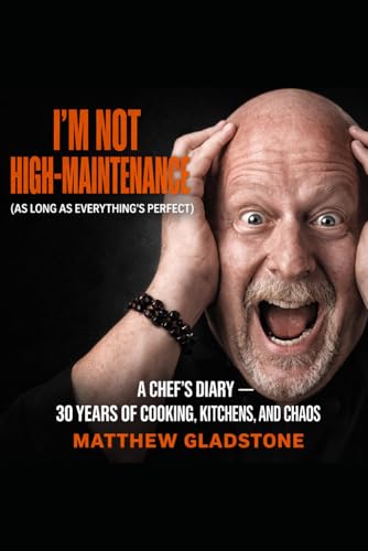 I’m not High-Maintenance (as long as everything’s perfect): A Chef’s Diary- 30 years of Kitchens, Cooking and Chaos
