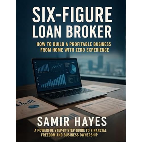 Six-Figure Loan Broker: How to Build a Profitable Business from Home with Zero Experience