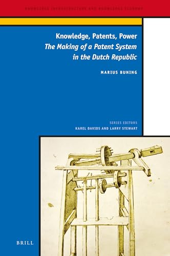 Knowledge, Patents, Power: The Making of a Patent System in the Dutch Republic (Knowledge Infrastructure and Knowledge Economy, 7)