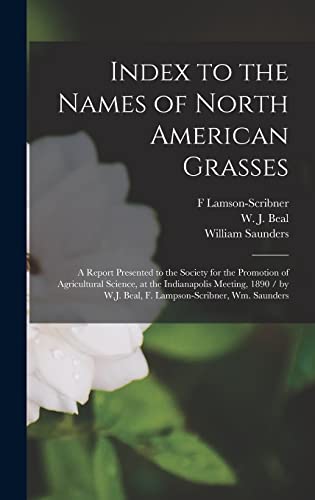Index to the Names of North American Grasses: a Report Presented to the Society for the Promotion of Agricultural Science, at the Indianapolis ... W.J. Beal, F. Lampson-Scribner, Wm. Saunders