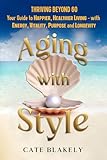 Aging with Style: Thriving Beyond 60. Your Guide to Happier, Healthier Living - with Energy, Vitality, Purpose...