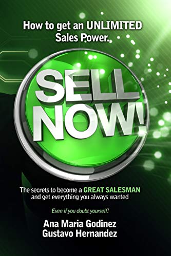 SELL NOW!: How to get an ULIMITED SALES POWER; The secrets to become a GREAT SALESMAN and get everything you always wanted.