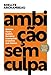 Ambicao sem culpa - Assuma riscos quebre barreiras e conquiste o sucesso que merece (Em Portugues do Brasil)