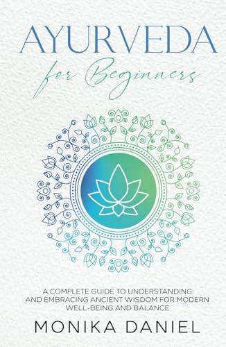 Ayurveda For Beginners: A Complete Guide To Understanding And Embracing Ancient Wisdom For Modern Well-Being And Balance (Beginners' Insight To The Ho