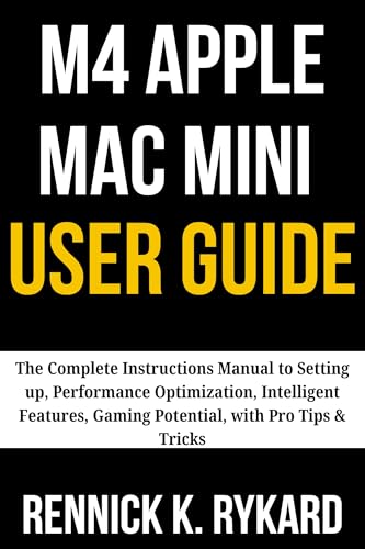 M4 APPLE MAC MINI USER GUIDE : The Complete Instructions Manual to Setting up, Performance Optimization, Intelligent Features, Gaming Potential, with Pro Tips & Tricks
