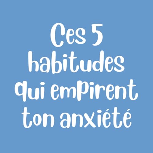 Ces 5 Habitudes qui Empirent ton Anxi&eacute;t&eacute;