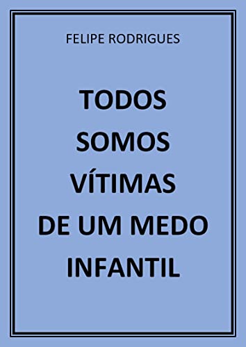 TODOS SOMOS VÍTIMAS DE UM MEDO INFANTIL