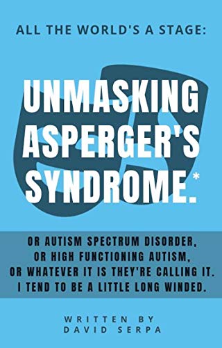 All The World's A Stage: Unmasking Asperger's Syndrome*.: Or Autism Spectrum Disorder, Or High Functioning Autism, Or whatever It is they're calling It. I tend to be a little long winded.