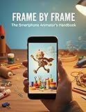 Frame By Frame: The Smartphone Animator'S Handbook