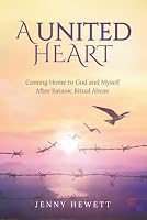 A United Heart: Coming Home to God and Myself after Satanic Ritual Abuse 1966462107 Book Cover