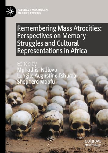 Remembering Mass Atrocities: Perspectives on Memory Struggles and Cultural Representations in Africa (Palgrave Macmillan Memory Studies)