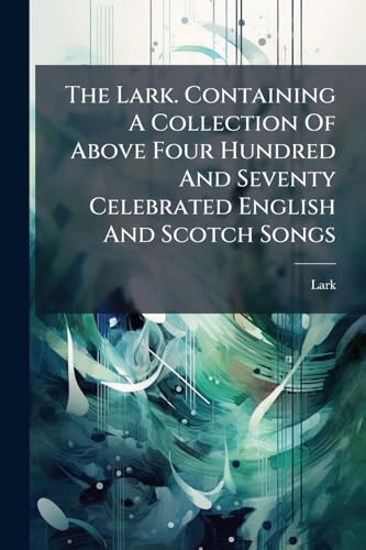 The Lark. Containing A Collection Of Above Four Hundred And Seventy Celebrated English And Scotch Songs