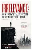 IRRELEVANCE: How today’s sales success is stealing your future