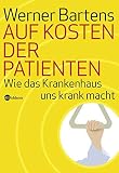 Auf Kosten der Patienten. Wie das Krankenhaus uns krank macht - Werner Bartens