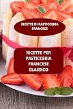 RICETTE PER PASTICCERIA FRANCESE CLASSICO: RICETTE DI PASTICCERIA FRANCESE - RICETTE FRANCESI DI PASTICCERIA - DOLCI FRANCESI TRADIZIONALI
