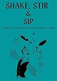 SHAKE, STIR AND SIP: A Beginner's Guide to Mixing Amazing Cocktails. (English Edition)