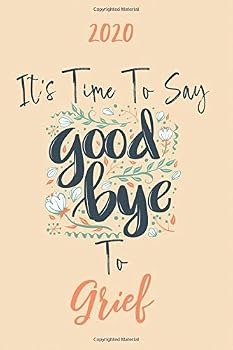 2020 It's Time to Say GoodBye to Grief : New Year, New Resolution 2020 Gratitude Notebook / Journal for People Suffering from Grief to Get a Fresh and Better Start. Every Day Is a New Step Towards a B