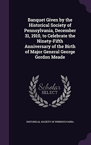 Banquet Given by the Historical Society of Pennsylvania, December 31, 1910, to Celebrate the Ninety-Fifth Anniversary of the Birth of Major General George Gordon Meade