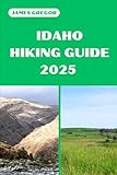 IDAHO HIKING GUIDE 2025: Discover the Best Trails and Scenic Routes (HIKER’S PARADISE GUIDE)