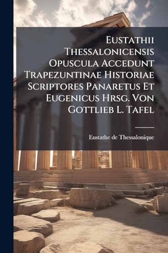 Eustathii Thessalonicensis Opuscula Accedunt Trapezuntinae Historiae Scriptores Panaretus Et Eugenicus Hrsg. Von Gottlieb L. Tafel