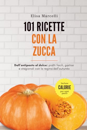 101 Ricette con la Zucca: Dall’Antipasto al Dolce: Piatti Facili, Gustosi e Stagionali con la Regina dell’Autunno