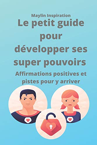 Le petit guide pour développer ses Super Pouvoirs: Affirmations positives et pistes pour y arriver Format pratique 6x9p 15x23cm 100p en tout Idéal comme cadeau motivation ! (French Edition)
