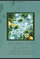 The Simple Detox Blueprint: Nourish Your Body, Revitalize Your Health B0F62KXD63 Book Cover