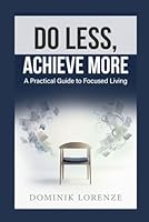 DO LESS, ACHIEVE MORE: A PRACTIAL GUIDE TO FOCUSED LIVING B0H2SM2M5G Book Cover