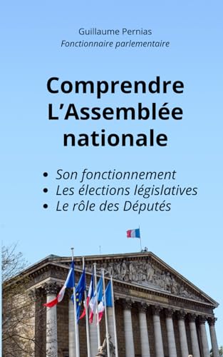 COMPRENDRE L’ASSEMBLEE NATIONALE: Son fonctionnement, les élections législatives et le rôle des Députés. Guide idéal pour l'instruction civique, les examens et les concours administratifs.