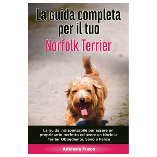La Guida Completa per Il Tuo Norfolk Terrier: La guida indispensabile per essere un proprietario perfetto ed avere un Norfolk Terrier Obbediente, Sano e Felice