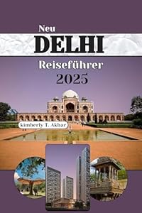 NEU DELHI Reiseführer 2025: A Reisen Sie durch Indiens Hauptstadt mit Top-Insidertipps, einzigartigen Erlebnissen und Experten Ratschlägen für Erstbesuche und Familienbesuche