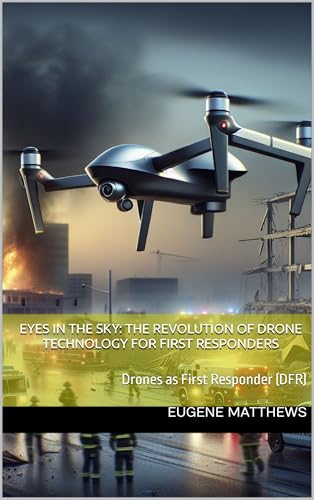 Eyes in the Sky: The Revolution of Drone Technology for First Responders: Drones as First Responder (DFR) (Drone Quest: Aerial Perspectives Book 4)