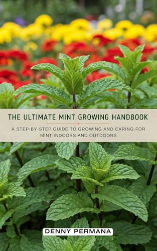 The Ultimate Mint Growing Handbook: A Step-by-Step Guide to Growing and Caring for Mint Indoors and Outdoors
