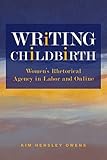 Writing Childbirth: Women’s Rhetorical Agency in Labor and Online (Studies in Rhetorics and Feminisms)
