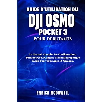 GUIDE D'UTILISATION DU DJI OSMO POCKET 3 POUR D&Eacute;BUTANTS: Le Manuel Complet De Configuration, Param&egrave;tres Et Capture Cin&eacute;matographique Facile Pour Tous &Acirc;ges Et Niveaux.