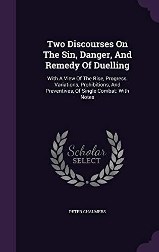 Two Discourses On The Sin, Danger, And Remedy Of Duelling: With A View Of The Rise, Progress, Variations, Prohibitions, And Preventives, Of Single Combat: With Notes